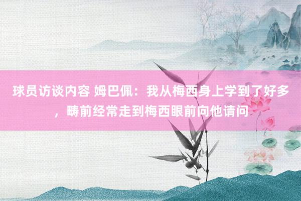 球员访谈内容 姆巴佩：我从梅西身上学到了好多，畴前经常走到梅西眼前向他请问