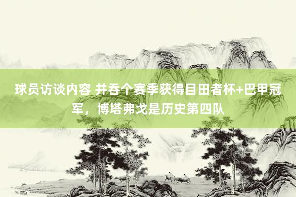 球员访谈内容 并吞个赛季获得目田者杯+巴甲冠军，博塔弗戈是历史第四队