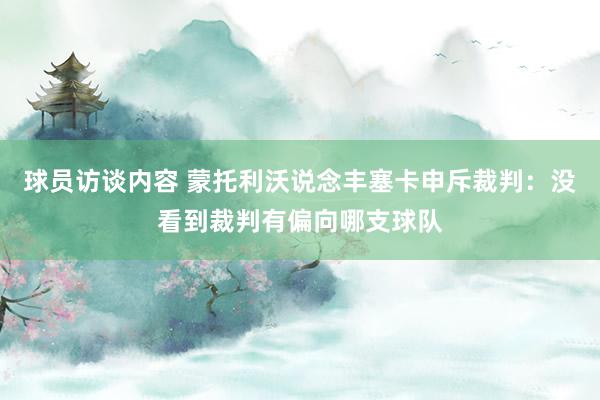 球员访谈内容 蒙托利沃说念丰塞卡申斥裁判：没看到裁判有偏向哪支球队