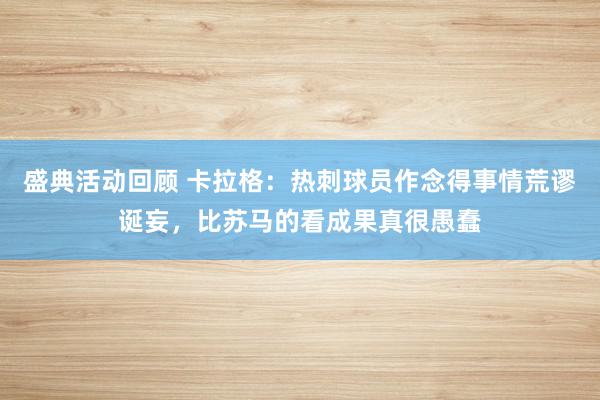 盛典活动回顾 卡拉格：热刺球员作念得事情荒谬诞妄，比苏马的看成果真很愚蠢