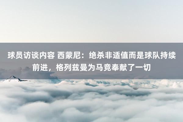 球员访谈内容 西蒙尼：绝杀非适值而是球队持续前进，格列兹曼为马竞奉献了一切