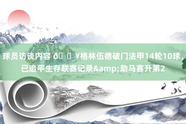 球员访谈内容 💥格林伍德破门法甲14轮10球，已追平生存联赛记录&助马赛升第2