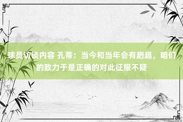 球员访谈内容 孔蒂：当今和当年会有趔趄，咱们的致力于是正确的对此征服不疑