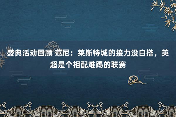 盛典活动回顾 范尼：莱斯特城的接力没白搭，英超是个相配难踢的联赛