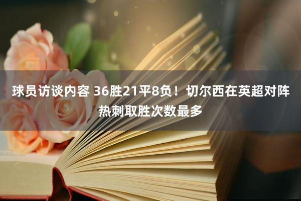 球员访谈内容 36胜21平8负！切尔西在英超对阵热刺取胜次数最多