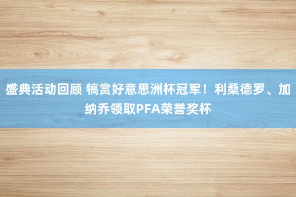 盛典活动回顾 犒赏好意思洲杯冠军！利桑德罗、加纳乔领取PFA荣誉奖杯