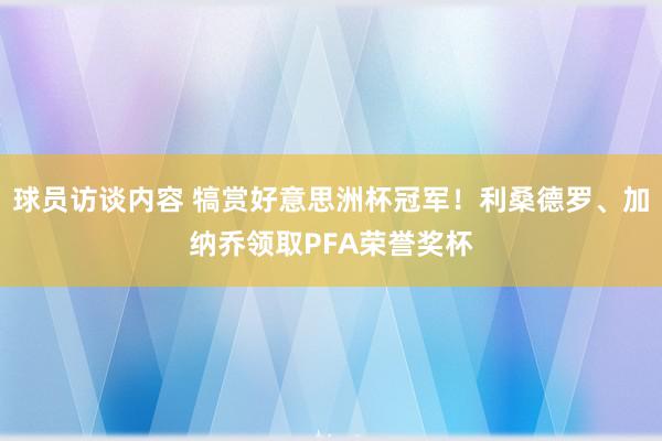 球员访谈内容 犒赏好意思洲杯冠军！利桑德罗、加纳乔领取PFA荣誉奖杯