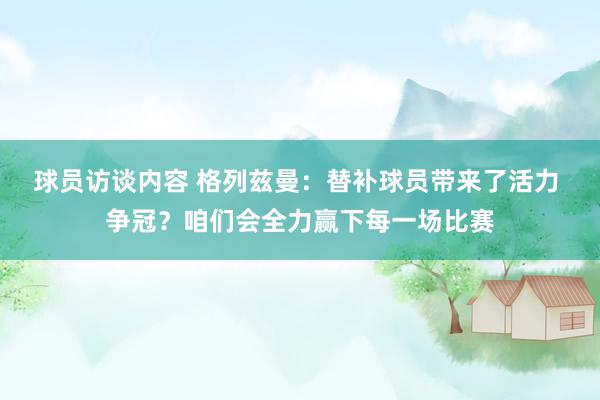 球员访谈内容 格列兹曼：替补球员带来了活力 争冠？咱们会全力赢下每一场比赛