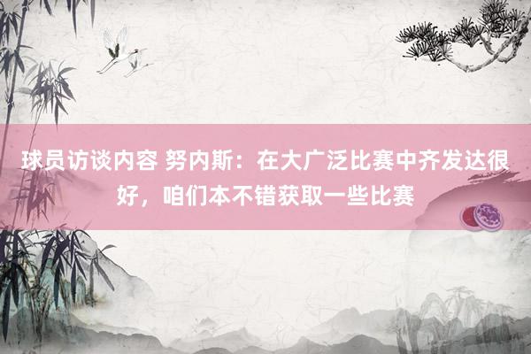 球员访谈内容 努内斯：在大广泛比赛中齐发达很好，咱们本不错获取一些比赛