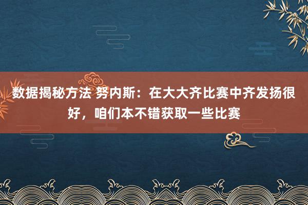 数据揭秘方法 努内斯：在大大齐比赛中齐发扬很好，咱们本不错获取一些比赛