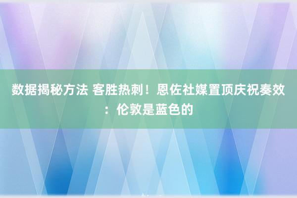 数据揭秘方法 客胜热刺！恩佐社媒置顶庆祝奏效：伦敦是蓝色的