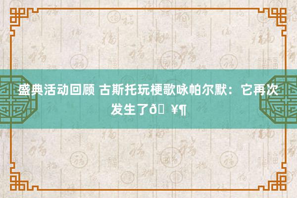 盛典活动回顾 古斯托玩梗歌咏帕尔默：它再次发生了🥶