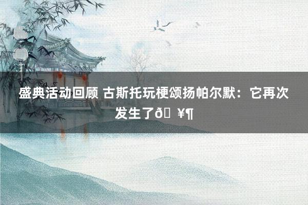 盛典活动回顾 古斯托玩梗颂扬帕尔默：它再次发生了🥶