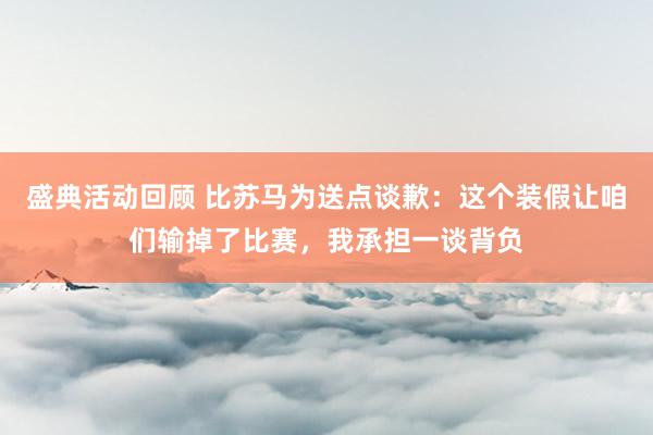 盛典活动回顾 比苏马为送点谈歉：这个装假让咱们输掉了比赛，我承担一谈背负