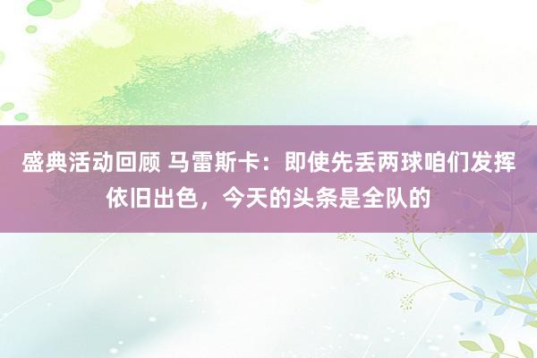 盛典活动回顾 马雷斯卡：即使先丢两球咱们发挥依旧出色，今天的头条是全队的