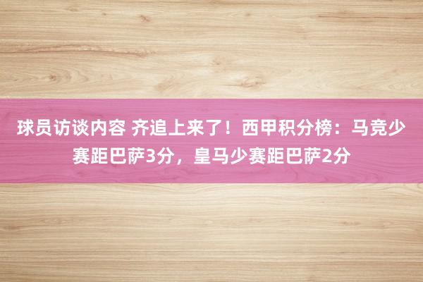 球员访谈内容 齐追上来了！西甲积分榜：马竞少赛距巴萨3分，皇马少赛距巴萨2分