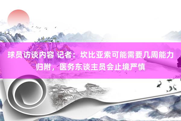 球员访谈内容 记者：坎比亚索可能需要几周能力归附，医务东谈主员会止境严慎