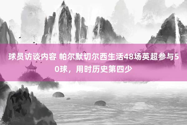 球员访谈内容 帕尔默切尔西生活48场英超参与50球，用时历史第四少