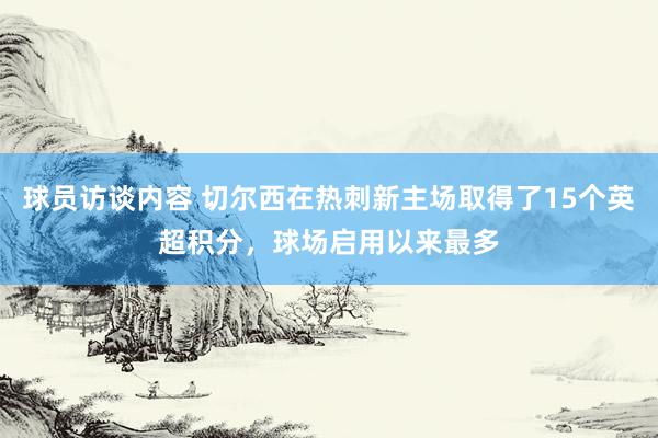 球员访谈内容 切尔西在热刺新主场取得了15个英超积分，球场启用以来最多