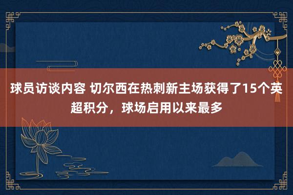 球员访谈内容 切尔西在热刺新主场获得了15个英超积分，球场启用以来最多