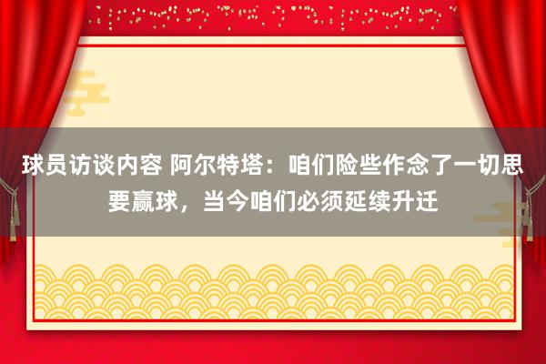 球员访谈内容 阿尔特塔：咱们险些作念了一切思要赢球，当今咱们必须延续升迁