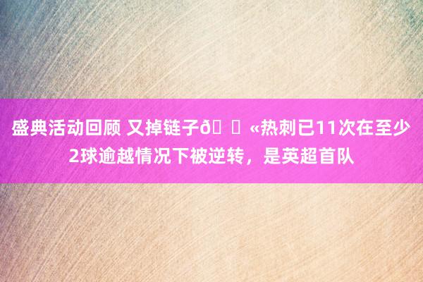 盛典活动回顾 又掉链子😫热刺已11次在至少2球逾越情况下被逆转，是英超首队