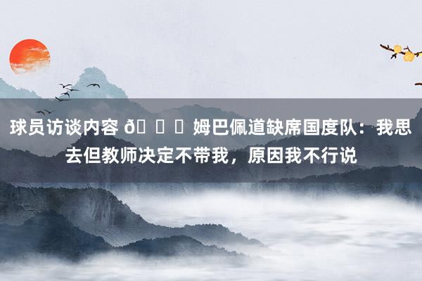 球员访谈内容 👀姆巴佩道缺席国度队：我思去但教师决定不带我，原因我不行说