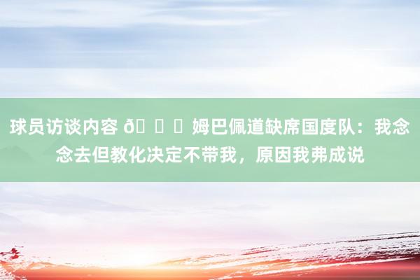 球员访谈内容 👀姆巴佩道缺席国度队：我念念去但教化决定不带我，原因我弗成说