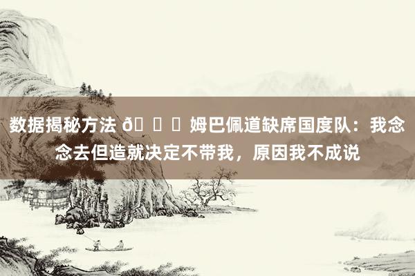 数据揭秘方法 👀姆巴佩道缺席国度队：我念念去但造就决定不带我，原因我不成说