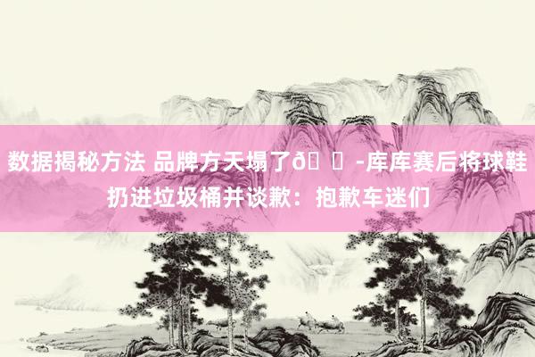 数据揭秘方法 品牌方天塌了😭库库赛后将球鞋扔进垃圾桶并谈歉：抱歉车迷们