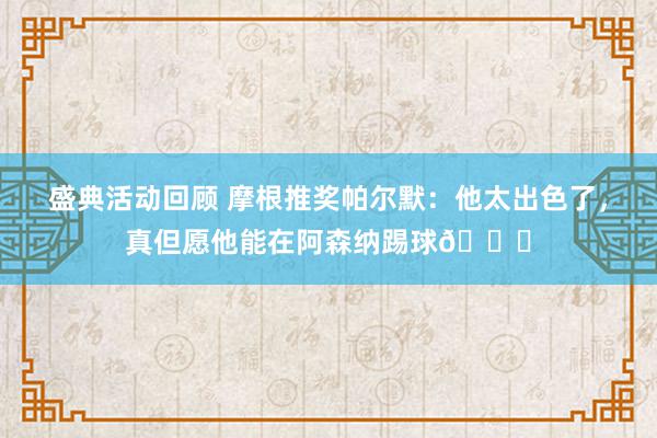 盛典活动回顾 摩根推奖帕尔默：他太出色了，真但愿他能在阿森纳踢球👍