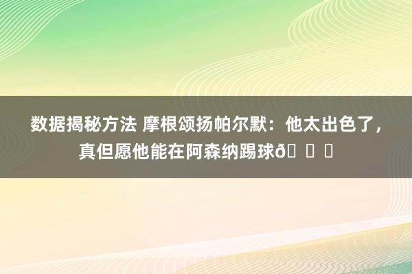 数据揭秘方法 摩根颂扬帕尔默：他太出色了，真但愿他能在阿森纳踢球👍