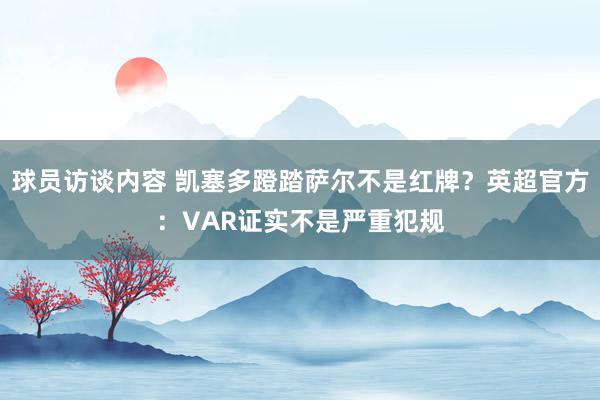 球员访谈内容 凯塞多蹬踏萨尔不是红牌？英超官方：VAR证实不是严重犯规