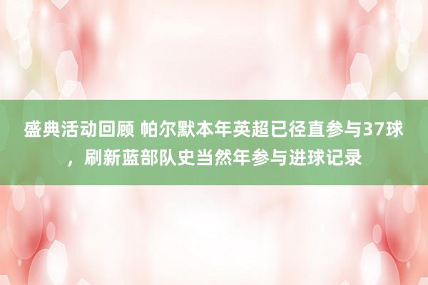 盛典活动回顾 帕尔默本年英超已径直参与37球，刷新蓝部队史当然年参与进球记录