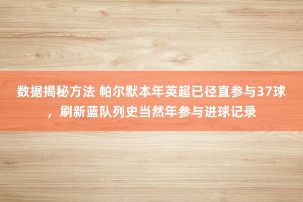 数据揭秘方法 帕尔默本年英超已径直参与37球，刷新蓝队列史当然年参与进球记录