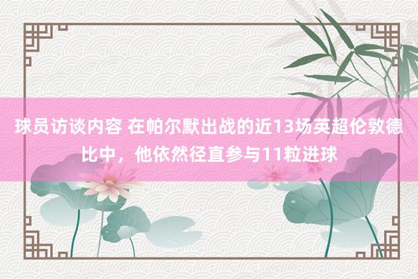 球员访谈内容 在帕尔默出战的近13场英超伦敦德比中，他依然径直参与11粒进球