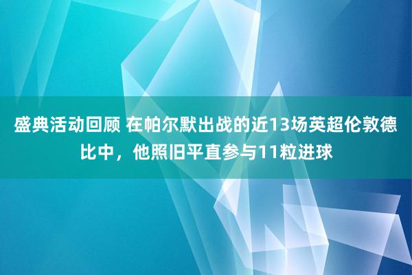 盛典活动回顾 在帕尔默出战的近13场英超伦敦德比中，他照旧平直参与11粒进球