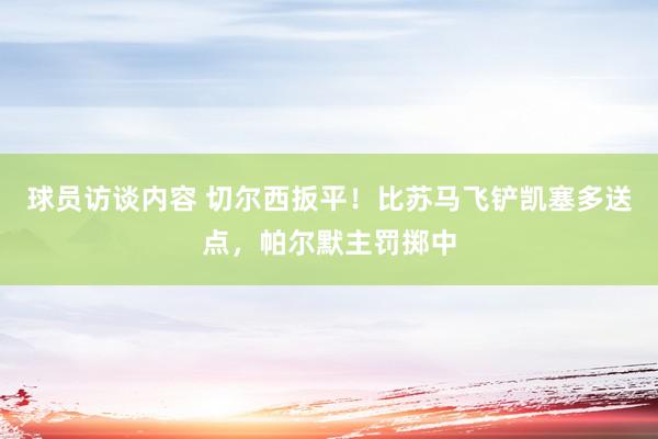 球员访谈内容 切尔西扳平！比苏马飞铲凯塞多送点，帕尔默主罚掷中