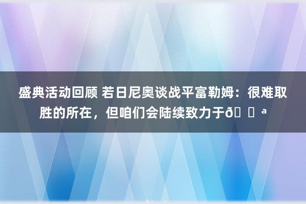 盛典活动回顾 若日尼奥谈战平富勒姆：很难取胜的所在，但咱们会陆续致力于💪