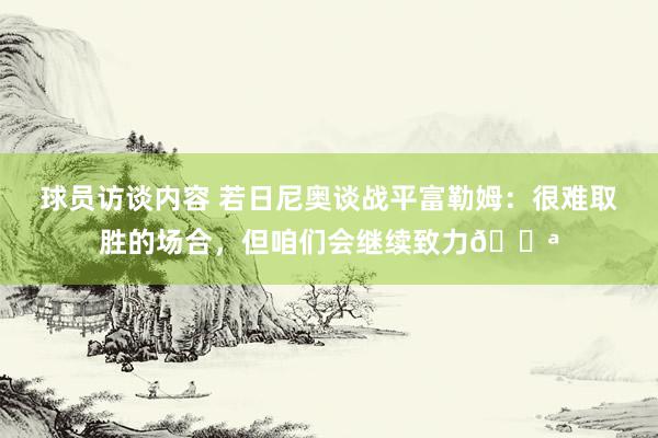 球员访谈内容 若日尼奥谈战平富勒姆：很难取胜的场合，但咱们会继续致力💪