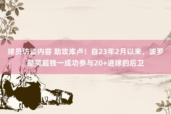 球员访谈内容 助攻库卢！自23年2月以来，波罗是英超独一成功参与20+进球的后卫