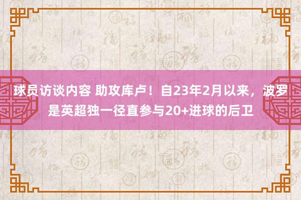 球员访谈内容 助攻库卢！自23年2月以来，波罗是英超独一径直参与20+进球的后卫