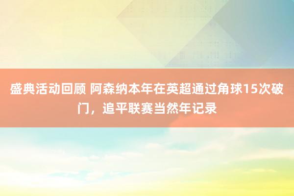 盛典活动回顾 阿森纳本年在英超通过角球15次破门，追平联赛当然年记录