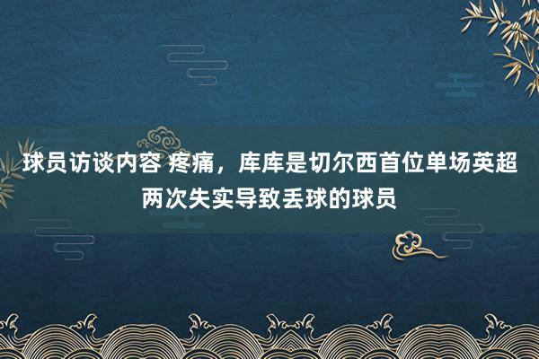 球员访谈内容 疼痛，库库是切尔西首位单场英超两次失实导致丢球的球员