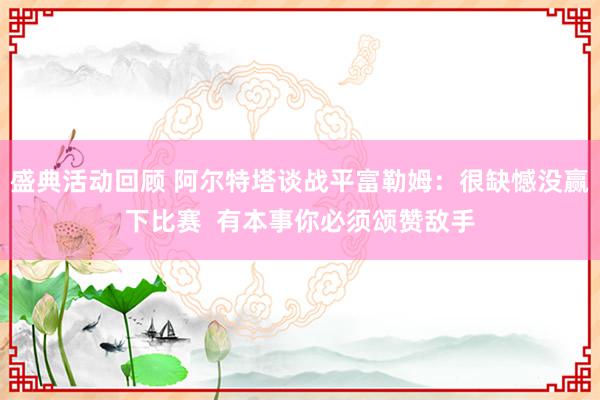 盛典活动回顾 阿尔特塔谈战平富勒姆：很缺憾没赢下比赛  有本事你必须颂赞敌手