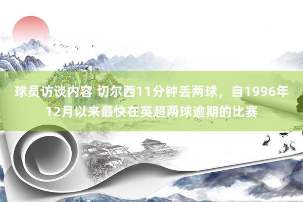 球员访谈内容 切尔西11分钟丢两球，自1996年12月以来最快在英超两球逾期的比赛