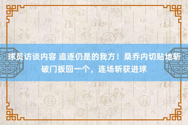 球员访谈内容 追逐仍是的我方！桑乔内切贴地斩破门扳回一个，连场斩获进球