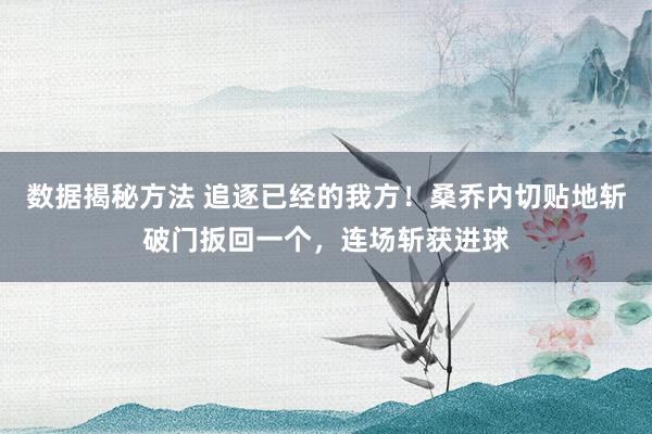 数据揭秘方法 追逐已经的我方！桑乔内切贴地斩破门扳回一个，连场斩获进球