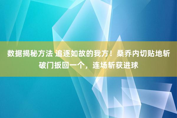 数据揭秘方法 追逐如故的我方！桑乔内切贴地斩破门扳回一个，连场斩获进球