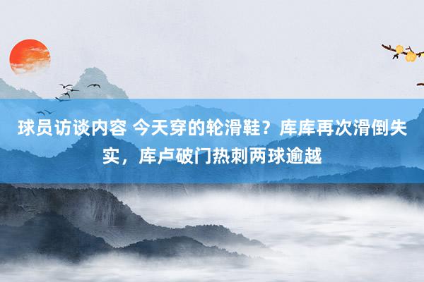 球员访谈内容 今天穿的轮滑鞋？库库再次滑倒失实，库卢破门热刺两球逾越